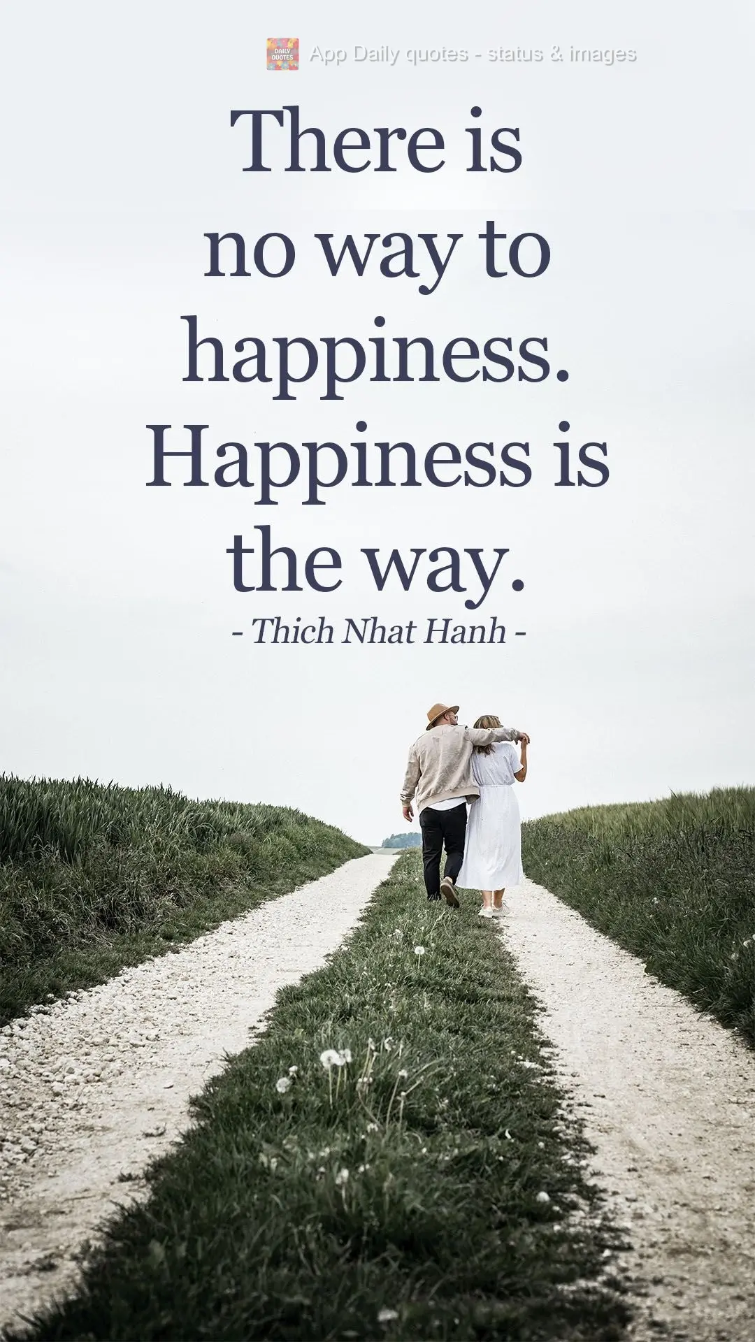 There is no way to happiness. Happiness is the way. Thich Nhat Hanh