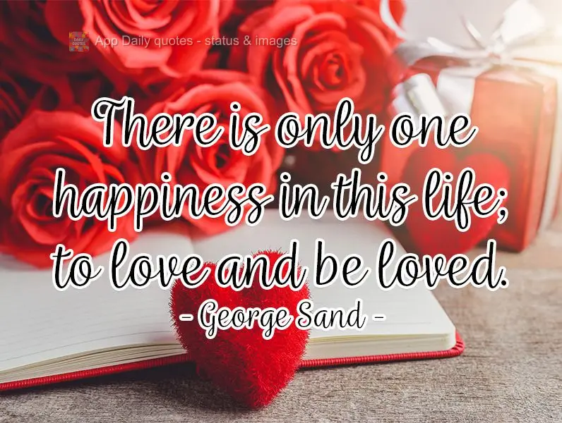There is only one happiness in this life; to love and be loved.  George Sand