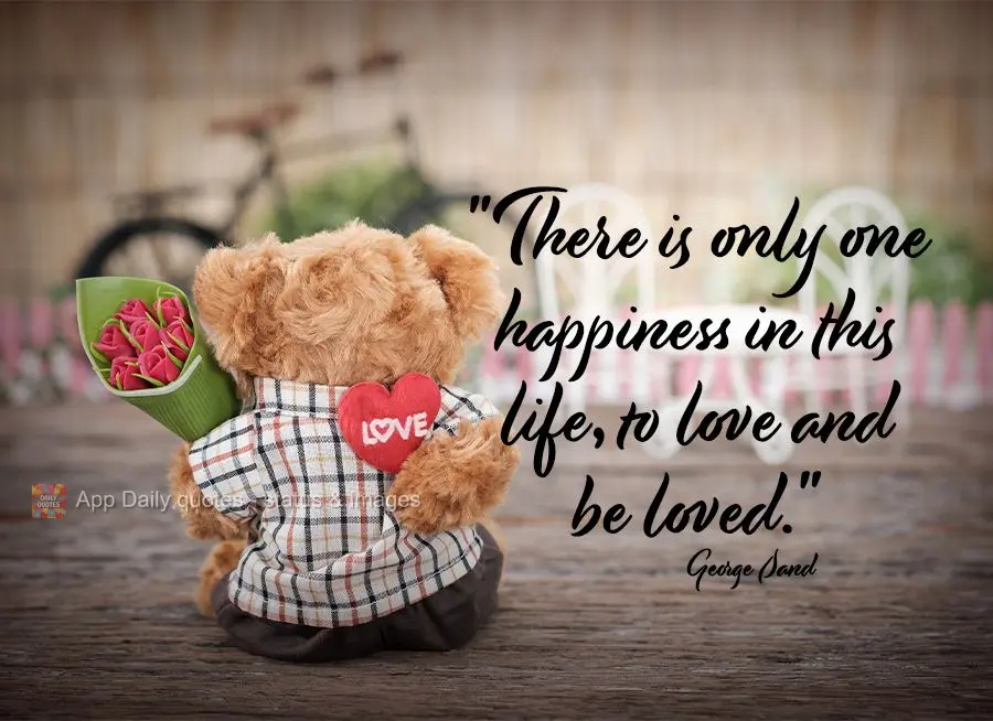 "There is only one happiness in this life, to love and be loved." George Sand
