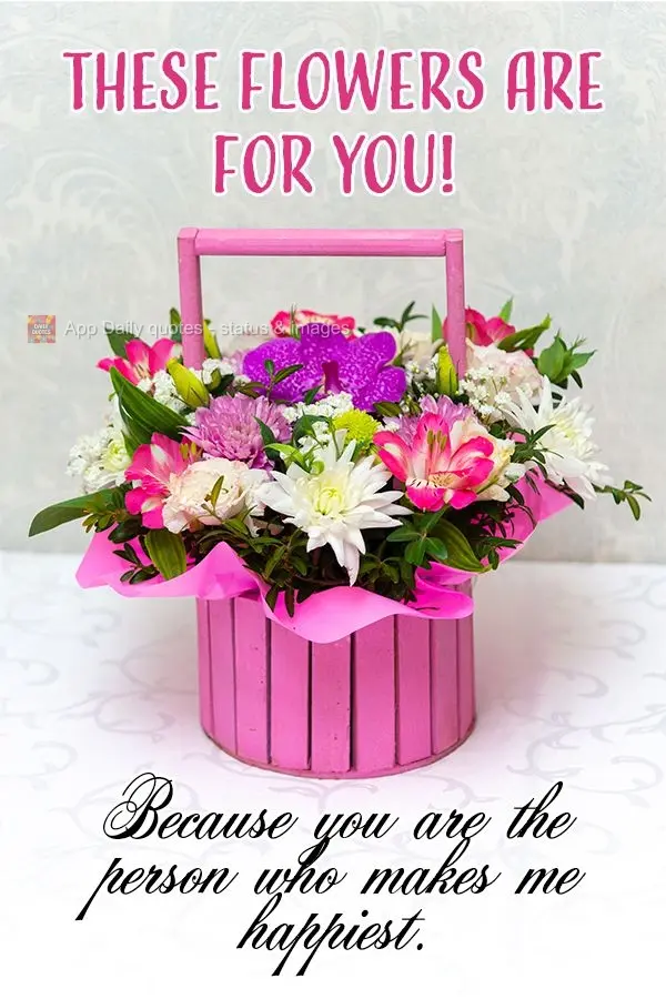 These flowers are for you! Because you are the person who makes me happiest.