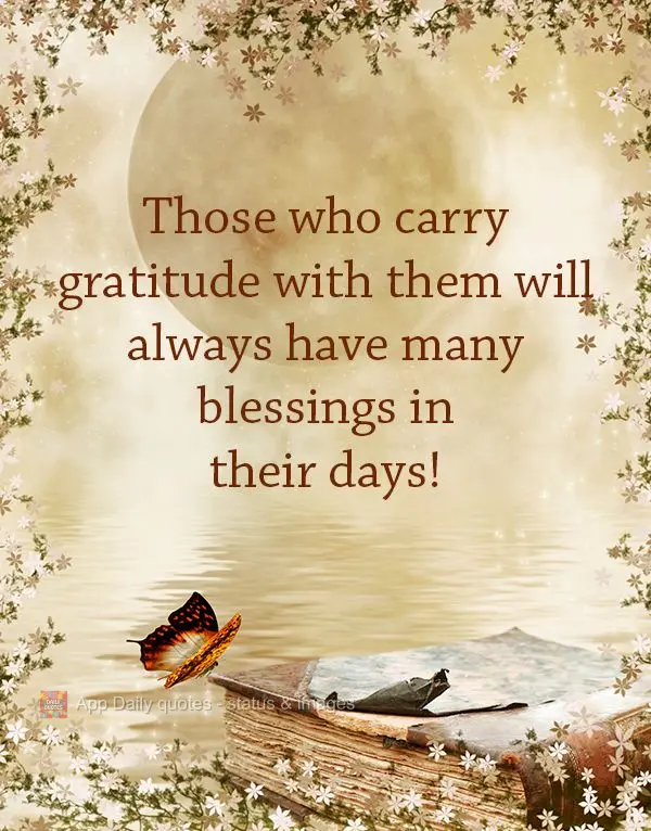 Those who carry gratitude with them will always have many blessings in their days!