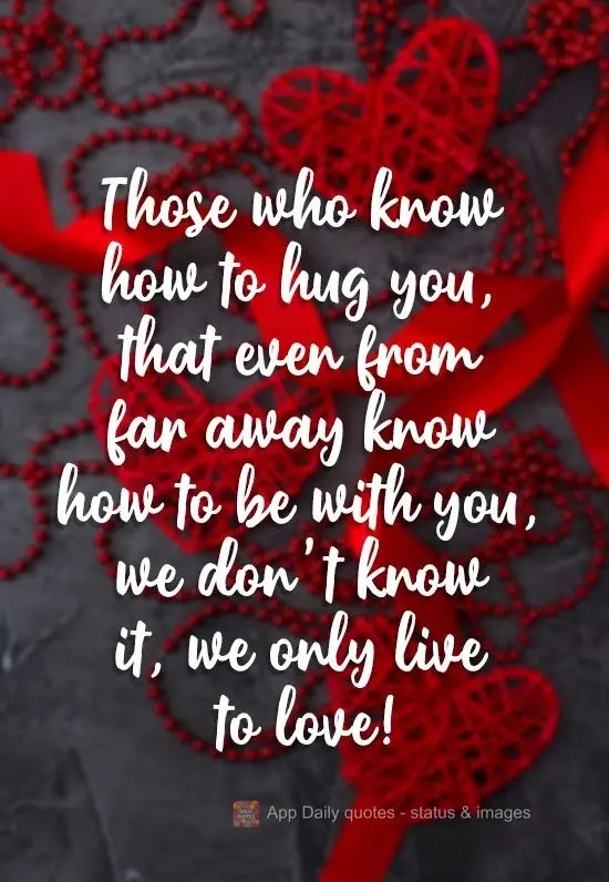 Those who know how to hug you, that even from far away know how to be with you, we don't know it, we only live to love! 