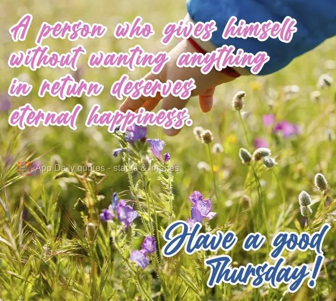 A person who gives himself without wanting anything in return deserves eternal happiness. Have a good Thursday!