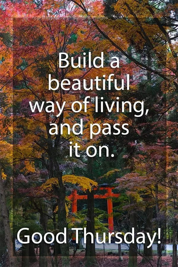 Build a beautiful way of living, and pass it on. Have a Good Thursday!