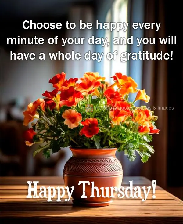 Choose to be happy every minute of your day, and you will have a whole day of gratitude! Happy Thursday!