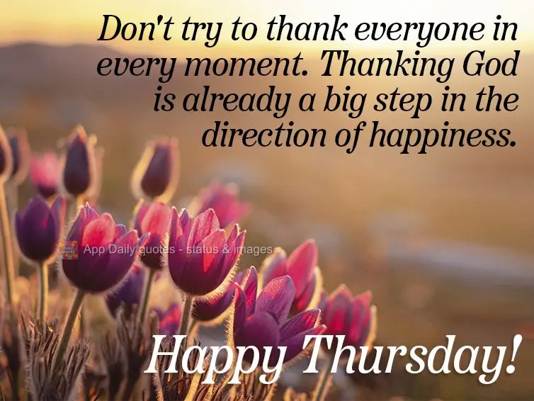 Don't try to thank everyone all the time. Thanking God is already a big step in the direction of happiness. Happy Thursday! 
