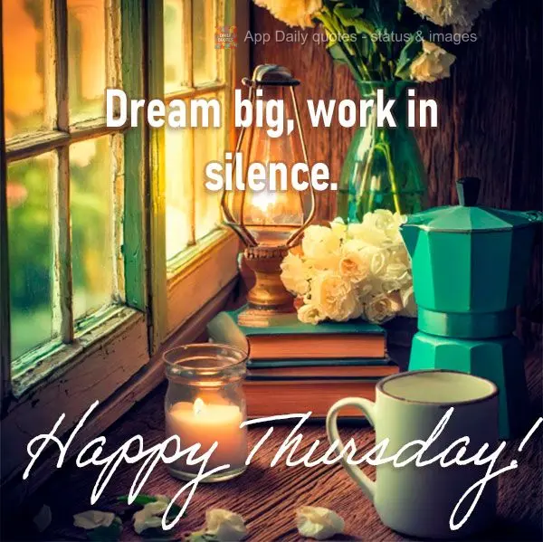 Dream big, work in silence. Happy Thursday!