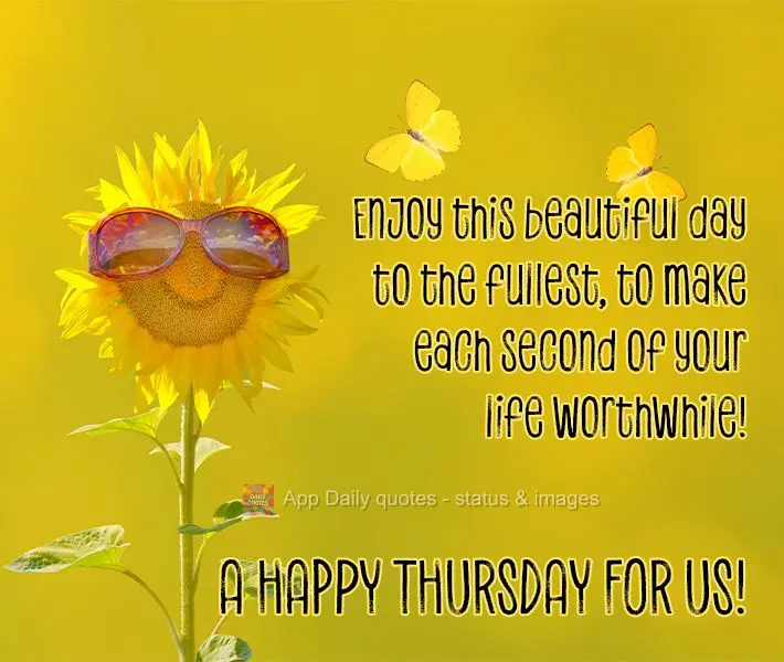 Enjoy this beautiful day to the fullest, to make each second of your life worthwhile! A Happy Thursday for us!