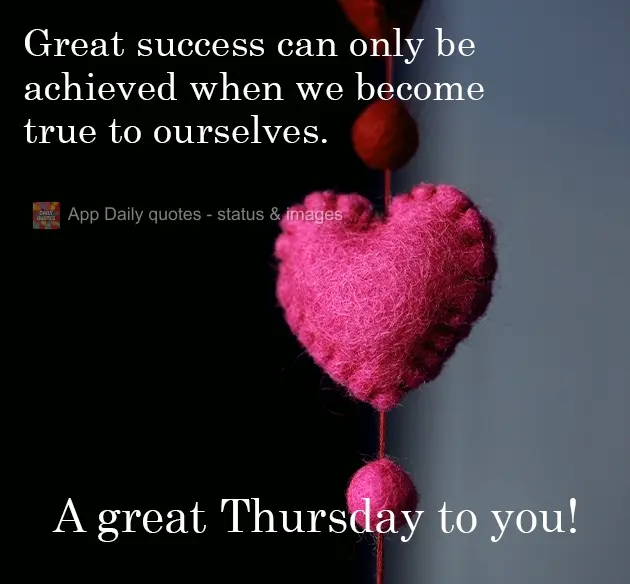 Great success can only be achieved when we become true to ourselves. Have an Excellent Thursday!