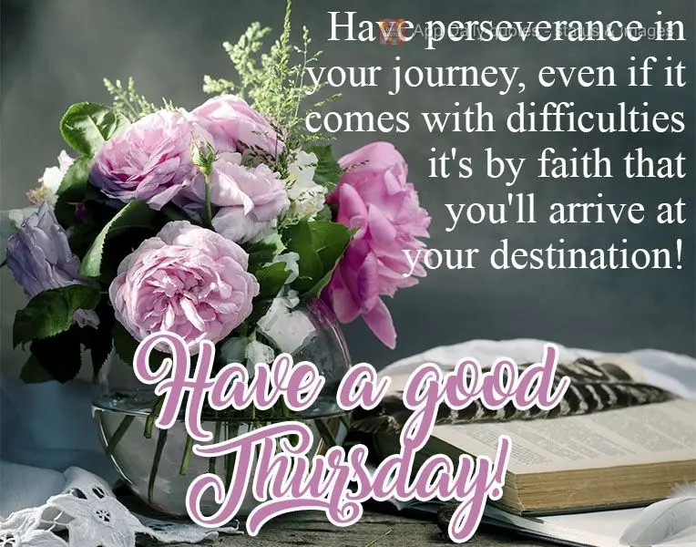Have perseverance along your journey, even if it brings difficulties. It's having faith that will get you to your destination!  Have a good Thursday! 