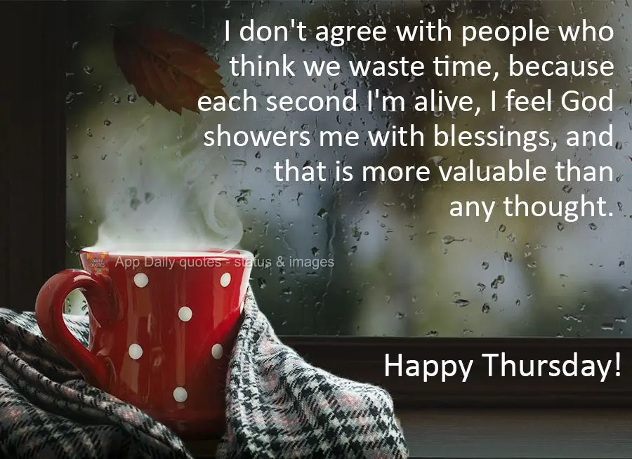 I don't agree with people who think we waste time, because each second I'm alive, I feel God showers me with blessings, and that is more valuable than an...