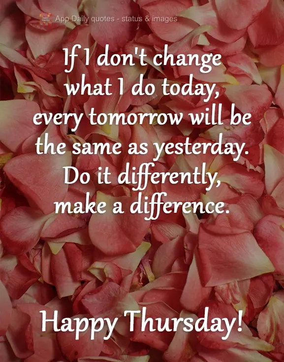 If I don't change what I do today, every tomorrow will be the same as yesterday. Do it differently, make a difference. Happy Thursday!