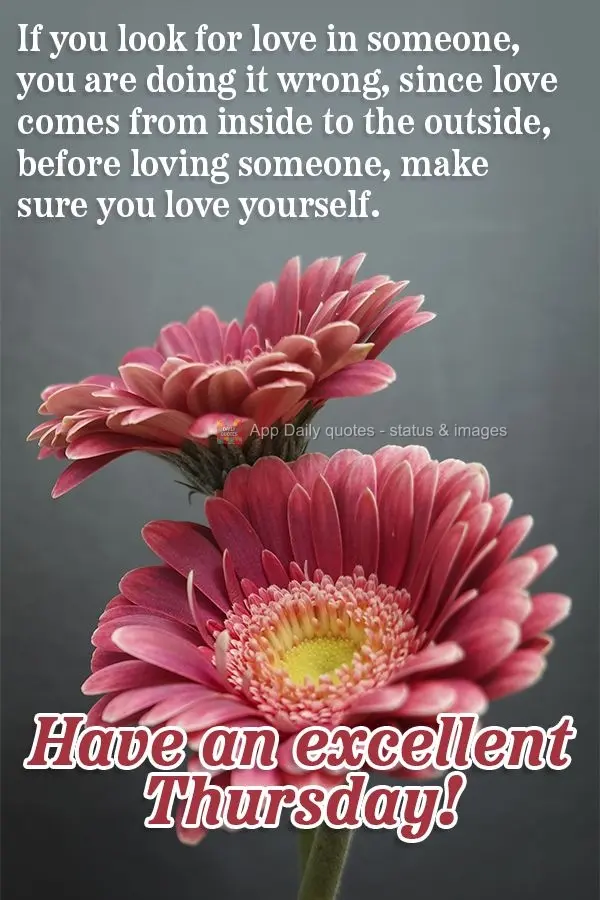 If you look for love in someone, you are doing it wrong, since love comes from the inside to the outside. Before loving someone, make sure you love yours...