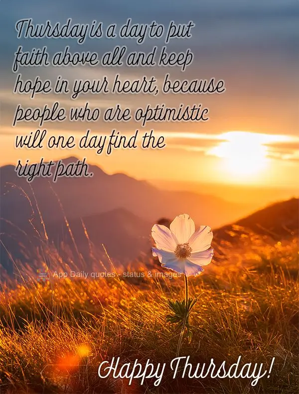 Thursday is a day to put faith above all and keep hope in your heart, because people who are optimistic will one day find the right path. Happy Thursday!...