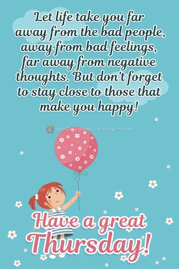 Let life take you far away from bad people, away from bad feelings, far away from negative thoughts. But don't forget to stay close to those that make yo...