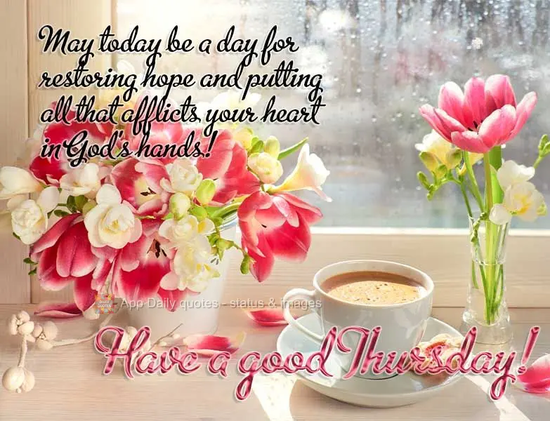 May today be a day for restoring hope and putting everything that afflicts your heart in God's hands! Have a good Thursday!