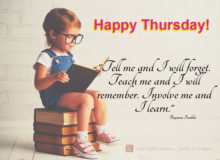 "Tell me and I will forget. Teach me and I will remember. Involve me and I will learn." Happy Thursday! Benjamin Franklin