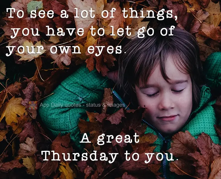 To see a lot of things, you have to take your eyes off of yourself.  Wishing you a great Thursday.