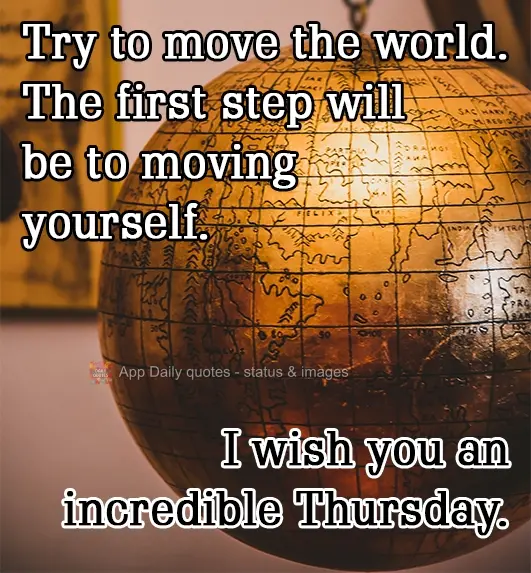 Try to move the world - The first step will be to move yourself. I wish you an incredible Thursday.