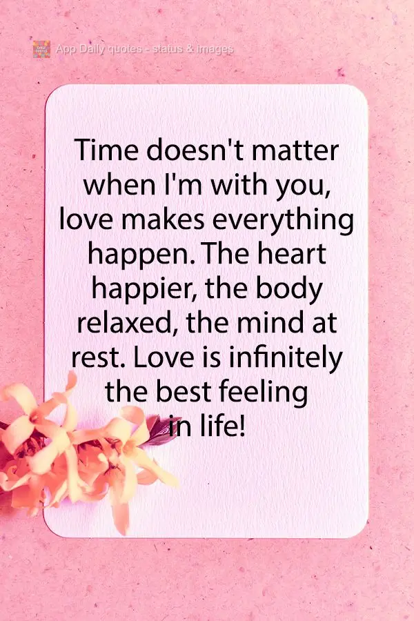 Time doesn't matter when I'm with you, love makes everything happen. The heart happier, the body relaxed, the mind at rest. Love is infinitely the best f...