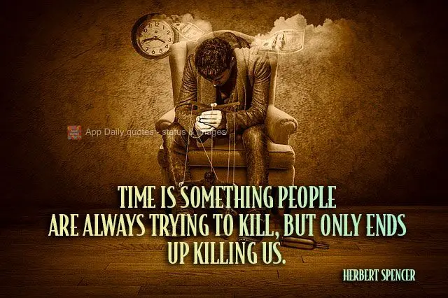 Time is something people are always trying to kill, but only ends up killing us. Herbert Spencer