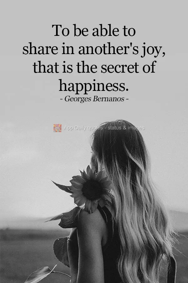 To be able to share in another's joy, that is the secret of happiness. Georges Bernanos