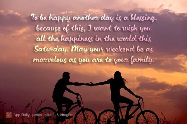 To be happy another day is a blessing, and because of this, I want to wish you all the happiness in the world this Saturday. May your weekend be as marve...
