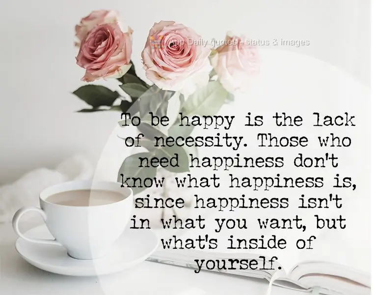 To be happy is the lack of necessity. Those who need happiness don't know what happiness is, since happiness isn't in what you want, but what's inside of...