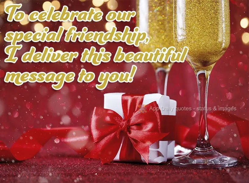To celebrate our special friendship, I am delivering this beautiful message to you!