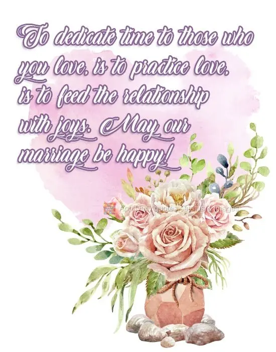 To dedicate time to those who you love is to practice love and to feed the relationship with joy. May our marriage be happy!