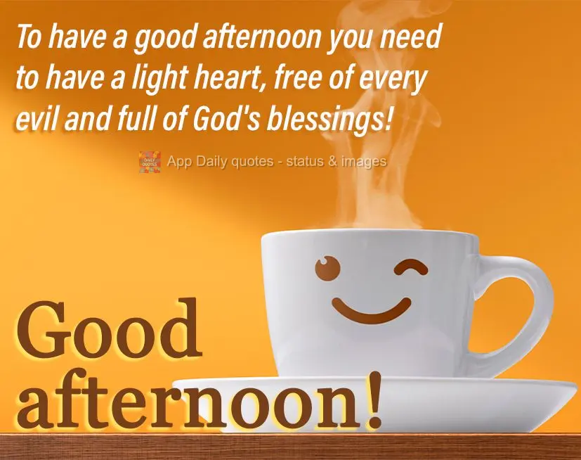 To have a good afternoon you need to have a light heart, free of every evil and full of God's blessings! Good afternoon!