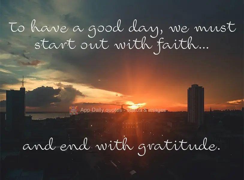To have a good day, we must start out with faith... and end with gratitude. 