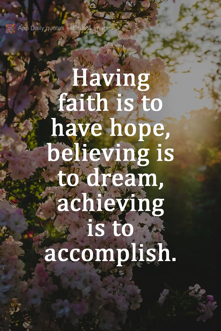 To have faith is to have hope, to believe is to dream, to gain is to accomplish.