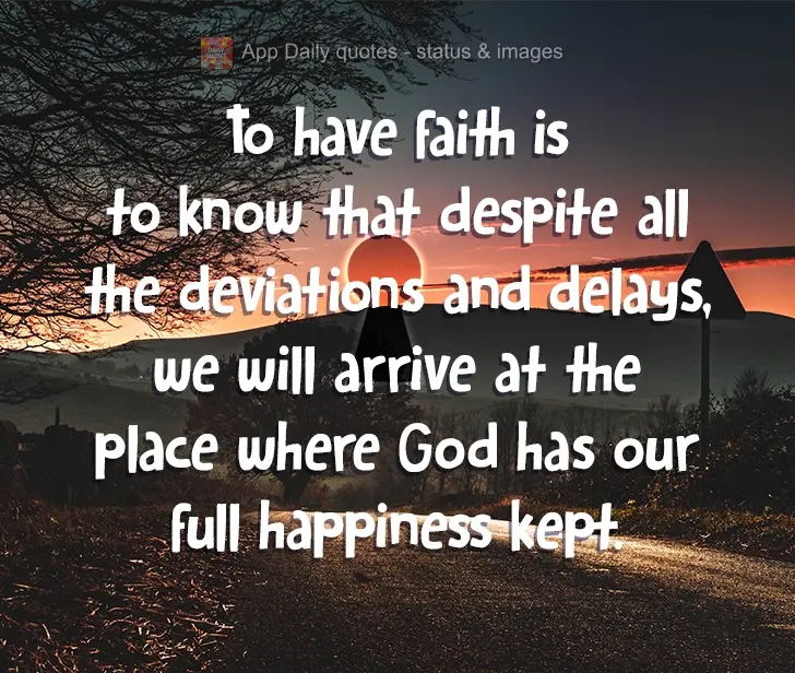 To have faith is to know that, despite all the detours and delays, we will arrive at the place where God has guarded our full happiness.