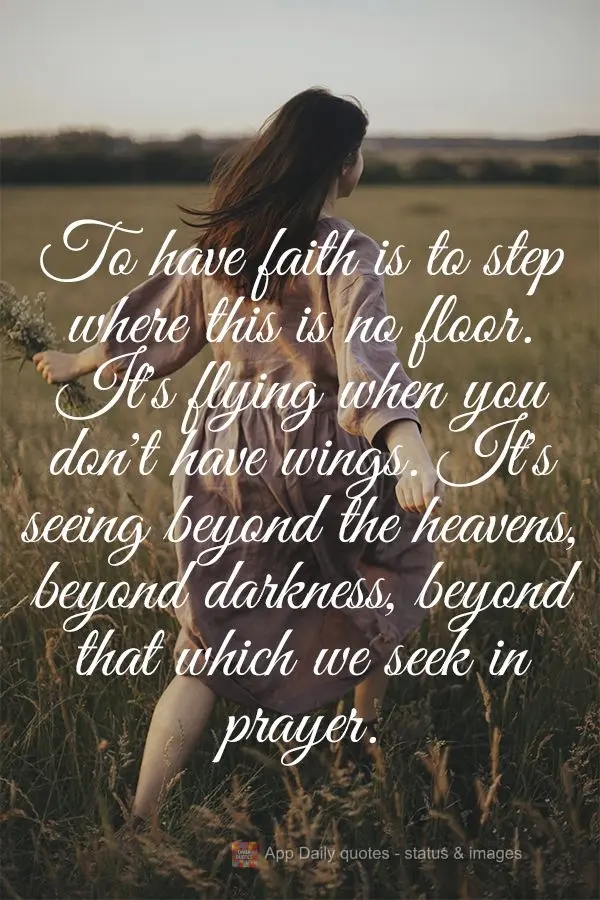 To have faith is to step where this is no floor. It's flying when you don't have wings. It's seeing beyond the heavens, beyond darkness, beyond that whic...