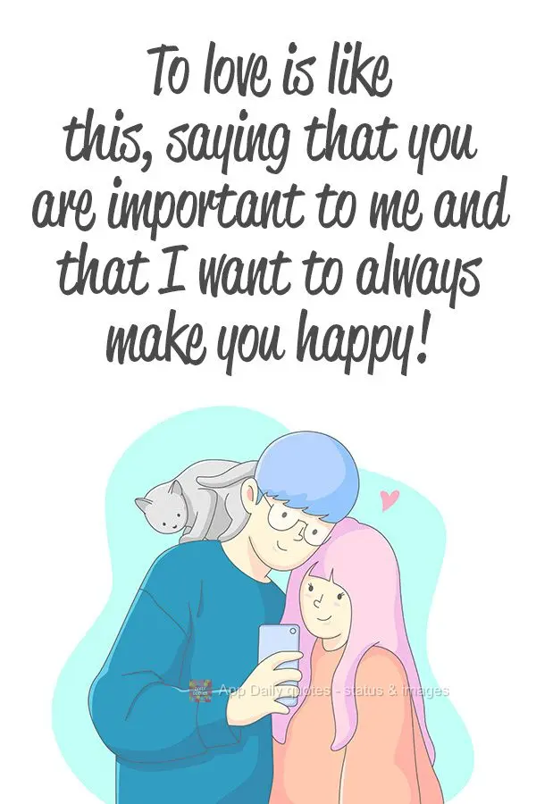 To love is like this, saying that you are important to me and that I want to always make you happy!  
