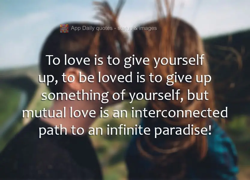 To love is to give yourself up, to be loved is to give up something of yourself, but mutual love is an interconnected path to an infinite paradise!