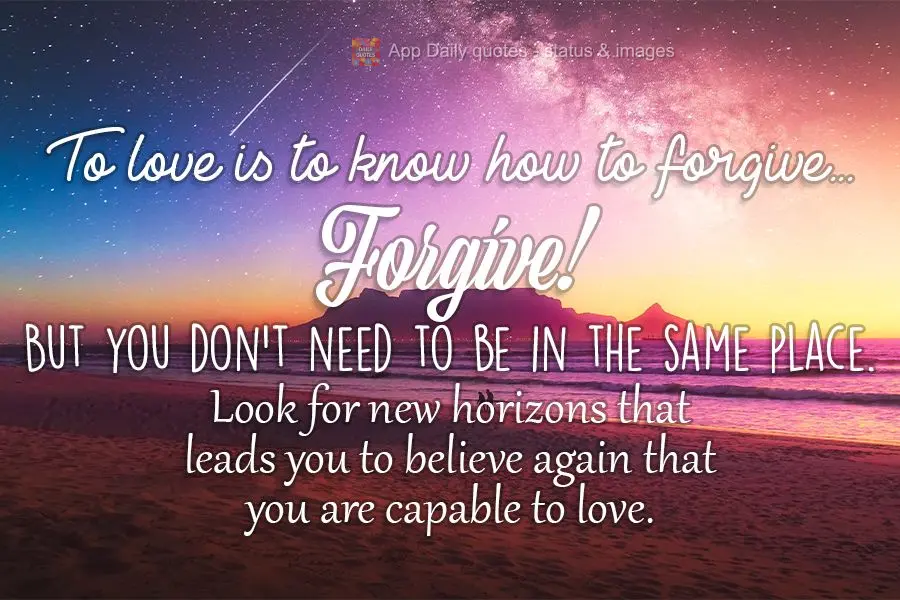 To love is to know how to forgive. Forgive! But you don't need to be in the same place. Look for new horizons that lead you to believe again that you are...