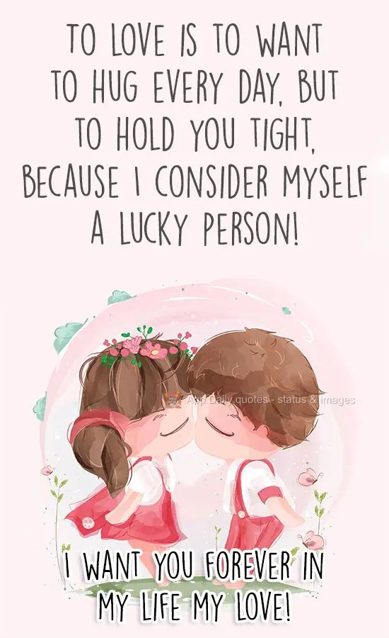 To love is to want to hug you every day, but to hold you tight, because I consider myself a lucky person! I want you in my life forever, my love!