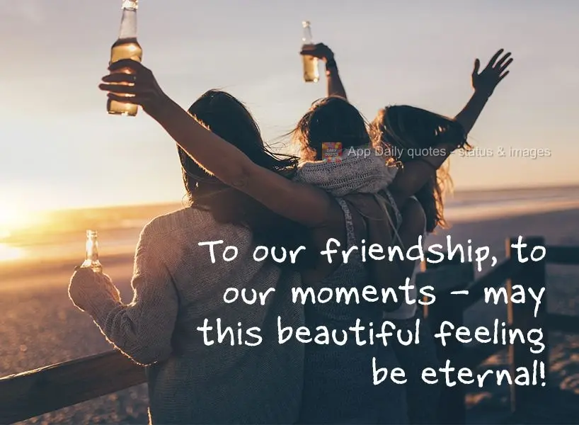 To our friendship, to our moments - may this beautiful feeling be eternal!