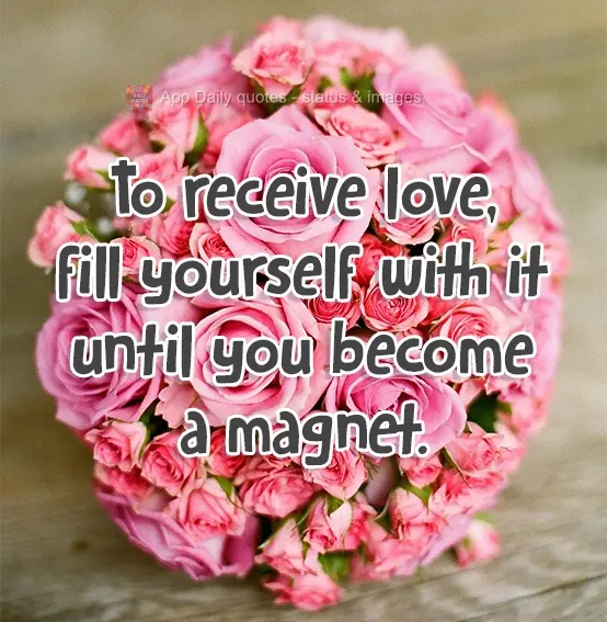 To receive love, fill yourself with it until you become a magnet.
