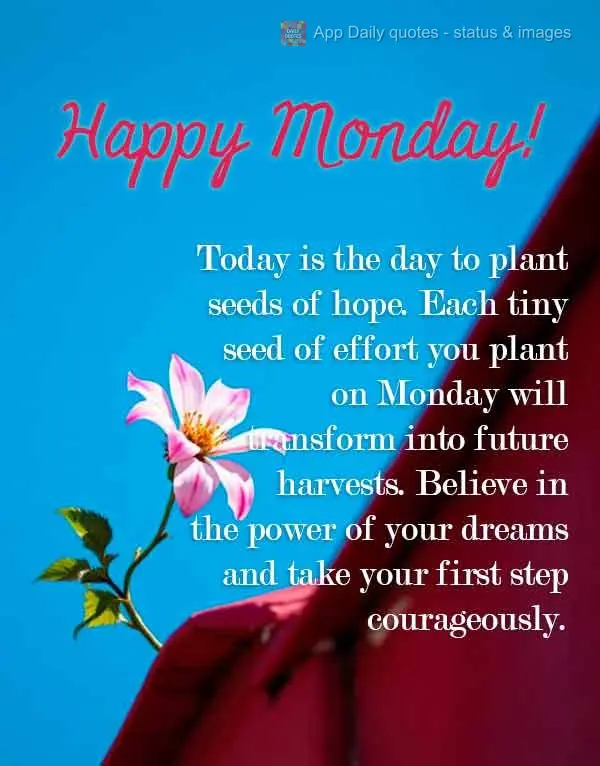 Today is the day to plant seeds of hope. Each tiny seed of effort you plant on Monday will transform into future harvests. Believe in the power of your d...