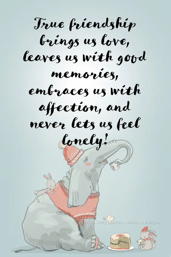 True friendship brings us love, leaves us with good memories, embraces us with affection, and never lets us feel lonely!