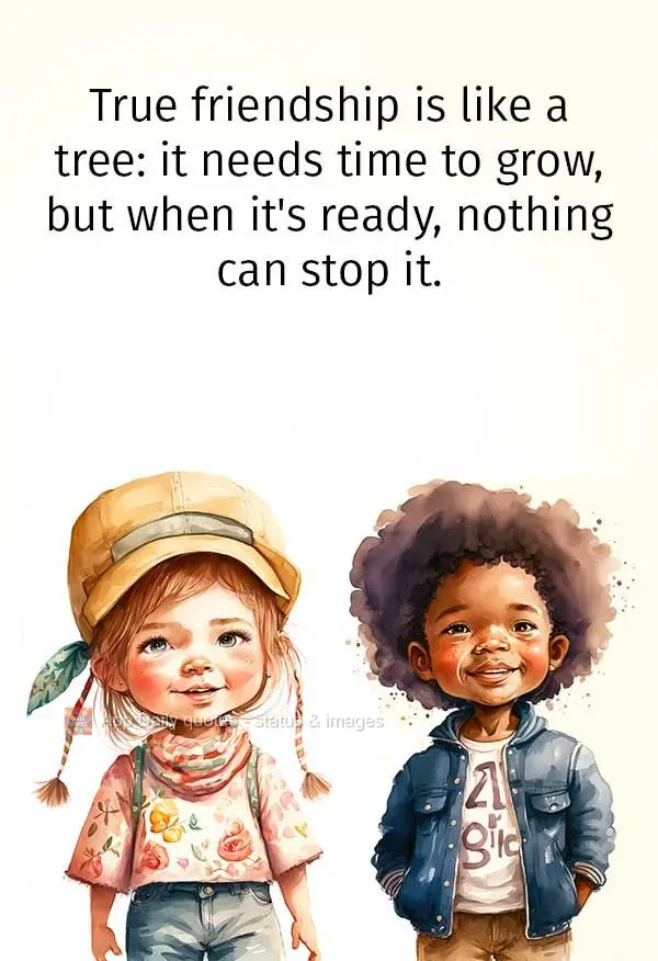 True friendship is like a tree: it needs time to grow, but when it's ready, nothing can stop it.