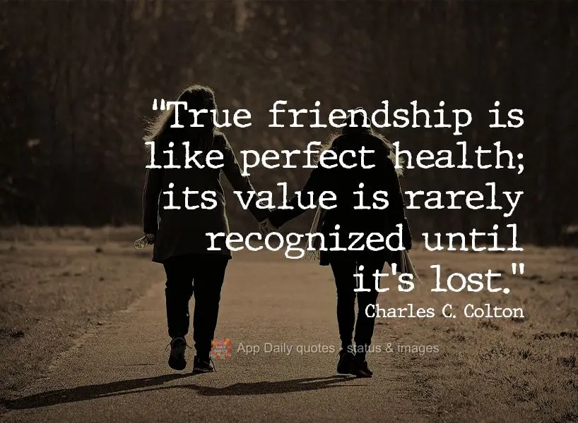 "True friendship is like perfect health; its value is rarely recognized until it's lost." Charles C. Colton