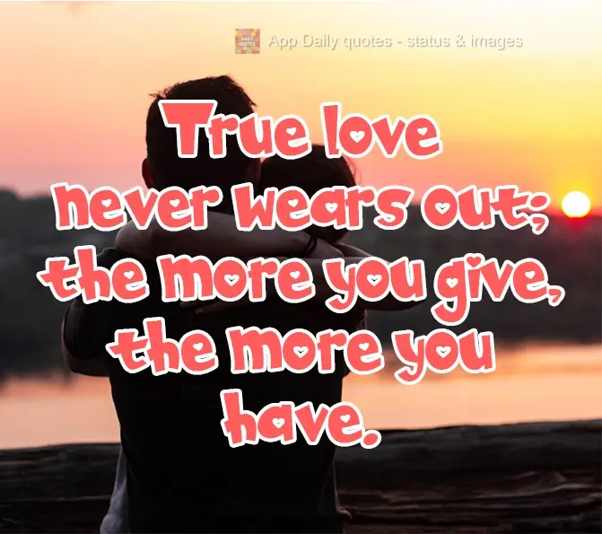 True love never wears out; the more you give, the more you have.