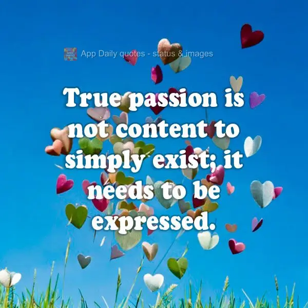 "True passion is not content to simply exist; it needs to be expressed."