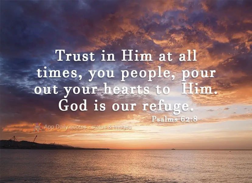 Trust in Him at all times, good people, pour out your hearts to  Him. God is our refuge. Psalms 62:8