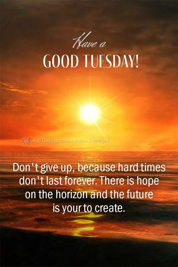 Don't give up, because hard times don't last forever. There is hope on the horizon and the future is your to create. Have a good Tuesday!