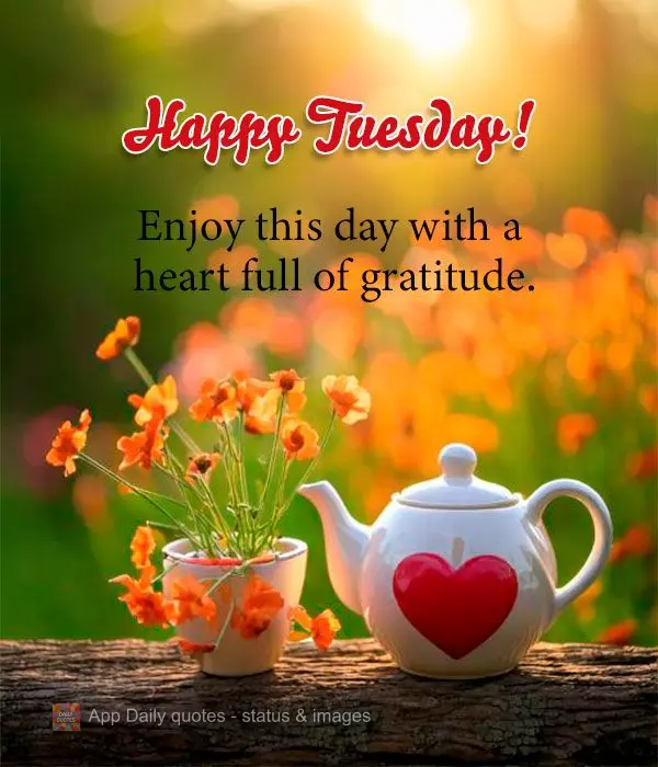 Enjoy this day with a heart full of gratitude. Happy Tuesday!